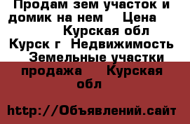 Продам зем.участок и домик на нем  › Цена ­ 800 000 - Курская обл., Курск г. Недвижимость » Земельные участки продажа   . Курская обл.